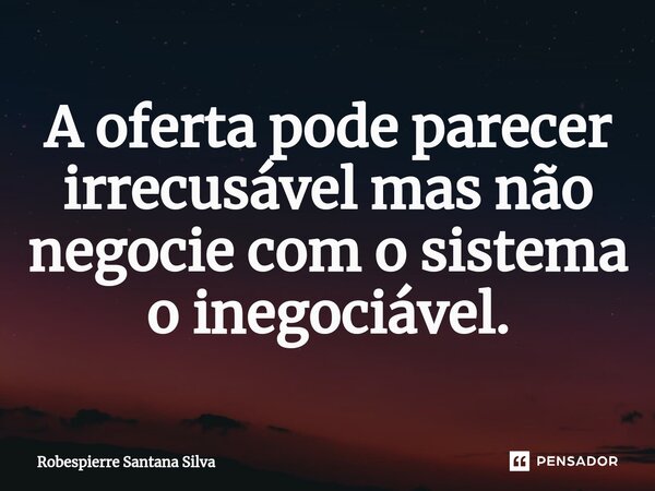 A oferta pode parecer irrecusável mas não negocie com o sistema o inegociável.... Frase de Robespierre Santana Silva.