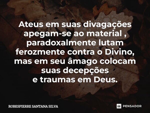 ⁠Ateus em suas divagações apegam-se ao material , paradoxalmente lutam ferozmente contra o Divino, mas em seu âmago colocam suas decepções e traumas em Deus.... Frase de Robespierre Santana Silva.