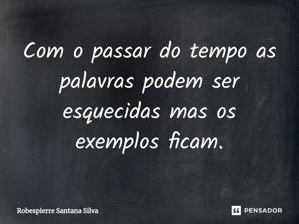 ⁠Com o passar do tempo as palavras podem ser esquecidas mas os exemplos ficam.... Frase de Robespierre Santana Silva.