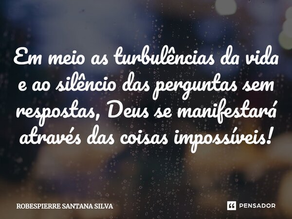 ⁠Em meio as turbulências da vida e ao silêncio das perguntas sem respostas, Deus se manifestará através das coisas impossíveis!... Frase de Robespierre Santana Silva.