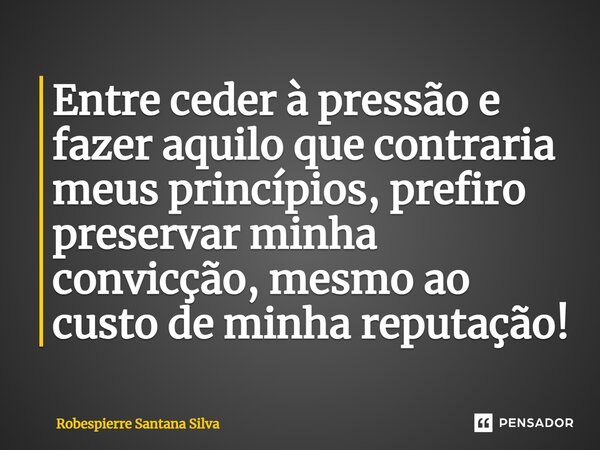 ⁠Entre ceder à pressão e fazer aquilo que contraria meus princípios, prefiro preservar minha convicção, mesmo ao custo de minha reputação!... Frase de Robespierre Santana Silva.
