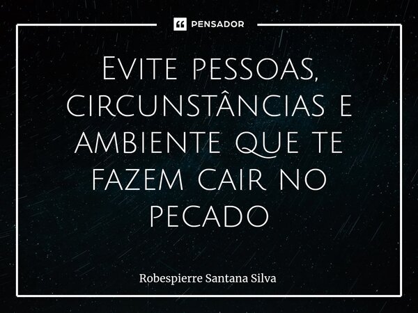 ⁠Evite pessoas, circunstâncias e ambiente que te fazem cair no pecado... Frase de Robespierre Santana Silva.