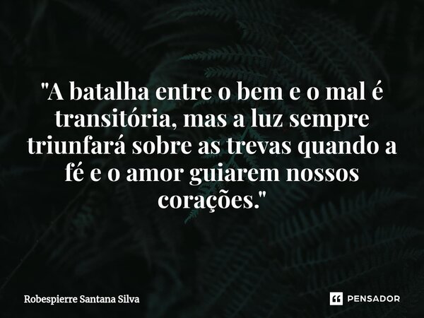 "A batalha entre o bem e o mal é transitória, mas a luz sempre triunfará sobre as trevas quando a fé e o amor guiarem nossos corações."... Frase de Robespierre Santana Silva.