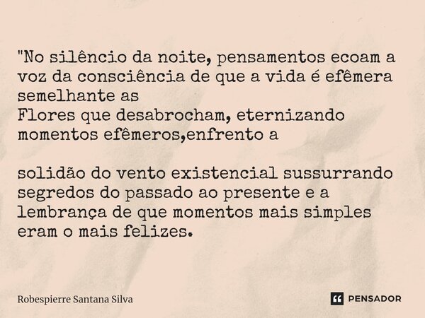 "No silêncio da noite, pensamentos ecoam a voz da consciência de que a vida é efêmera semelhante as
Flores que desabrocham, eternizando momentos efêmeros,e... Frase de Robespierre Santana Silva.