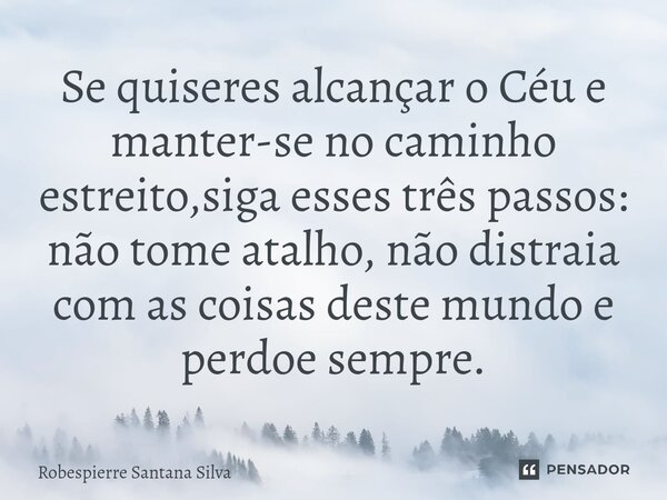 Se quiseres alcançar o Céu e manter-se no caminho estreito,siga esses três passos: não tome atalho, não distraia com as coisas deste mundo e perdoe sempre.... Frase de Robespierre Santana Silva.