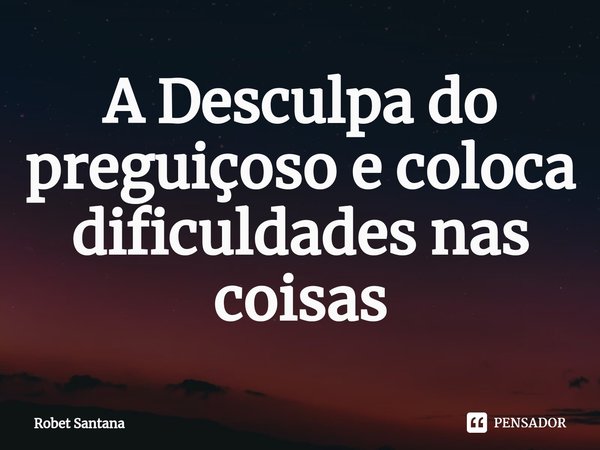 ⁠A Desculpa do preguiçoso e coloca dificuldades nas coisas... Frase de Robet Santana.