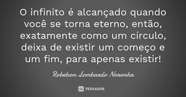 O infinito é alcançado quando você se torna eterno, então, exatamente como um círculo, deixa de existir um começo e um fim, para apenas existir!... Frase de Robetson Lombardo Noronha.