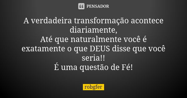 A verdadeira transformação acontece diariamente, Até que naturalmente você é exatamente o que DEUS disse que você seria!! É uma questão de Fé!... Frase de Robgfer.