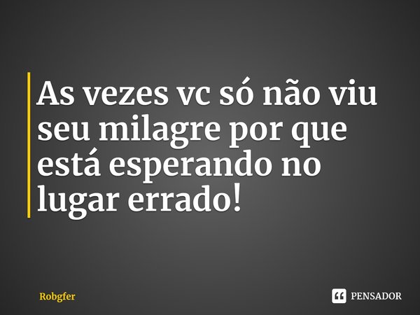 As vezes vc só não viu seu milagre por que está esperando no lugar errado!⁠... Frase de Robgfer.