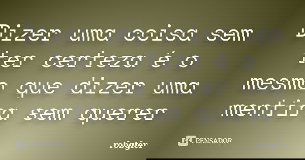 Dizer uma coisa sem ter certeza é o mesmo que dizer uma mentira sem querer... Frase de robgfer.