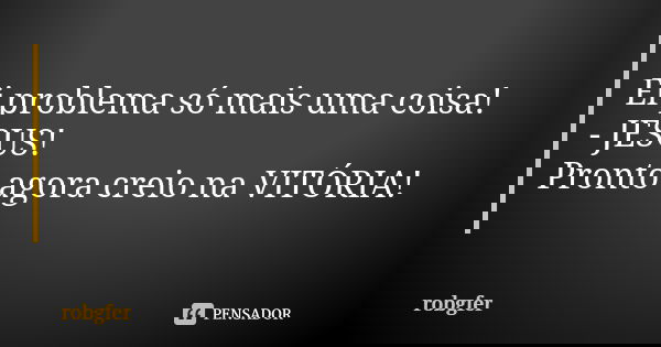 Ei problema só mais uma coisa! - JESUS! Pronto agora creio na VITÓRIA!... Frase de Robgfer.