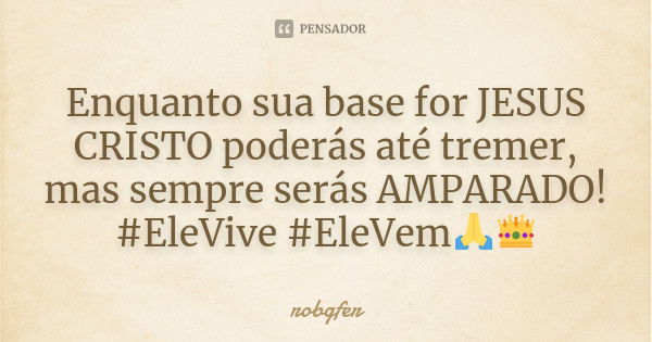 Enquanto sua base for JESUS CRISTO poderás até tremer, mas sempre serás AMPARADO! #EleVive #EleVem🙏👑... Frase de Robgfer.