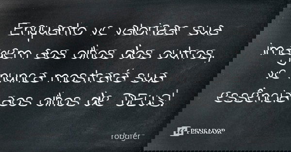 Enquanto vc valorizar sua imagem aos olhos dos outros, vc nunca mostrará sua essência aos olhos de DEUS!... Frase de Robgfer.