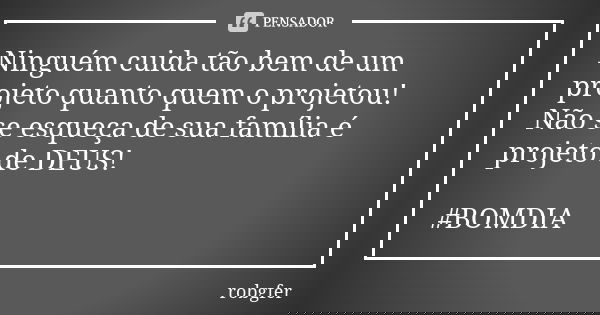 Ninguém cuida tão bem de um projeto quanto quem o projetou! Não se esqueça de sua família é projeto de DEUS! #BOMDIA... Frase de Robgfer.