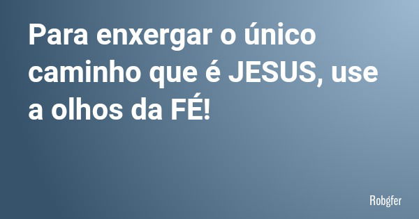 Para enxergar o único caminho que é JESUS, use a olhos da FÉ!... Frase de Robgfer.