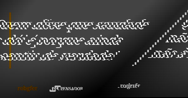 Quem disse que saudade não dói é porque ainda não à sentiu de verdade!... Frase de Robgfer.