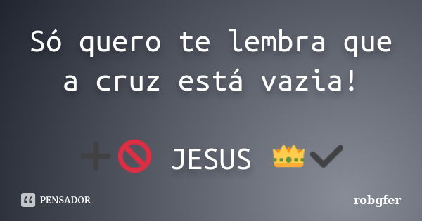 Só quero te lembra que a cruz está vazia! ➕🚫 JESUS 👑✔... Frase de Robgfer.