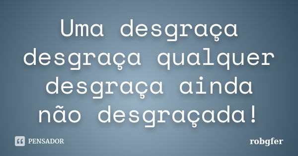 Uma desgraça desgraça qualquer desgraça ainda não desgraçada!... Frase de Robgfer.