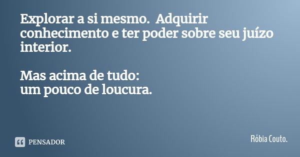 Explorar a si mesmo. Adquirir conhecimento e ter poder sobre seu juízo interior. Mas acima de tudo:
um pouco de loucura.... Frase de Róbia Couto..