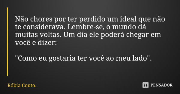 Não chores por ter perdido um ideal que não te considerava. Lembre-se, o mundo dá muitas voltas. Um dia ele poderá chegar em você e dizer: "Como eu gostari... Frase de Róbia Couto..