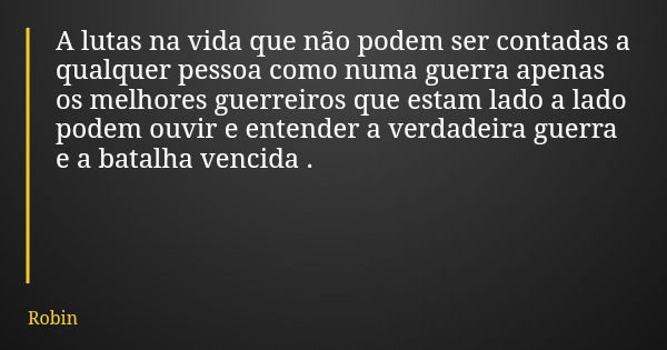 A lutas na vida que não podem ser contadas a qualquer pessoa como numa guerra apenas os melhores guerreiros que estam lado a lado podem ouvir e entender a verda... Frase de Robin.