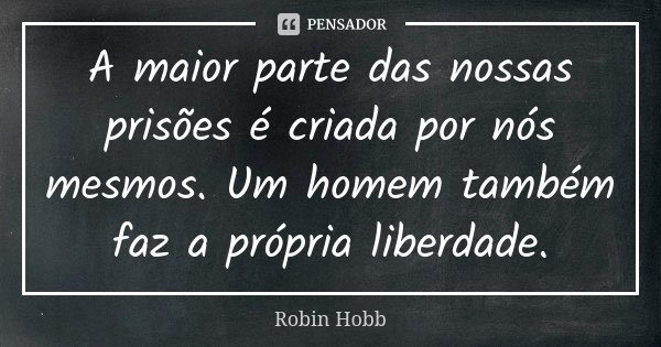 A maior parte das nossas prisões é criada por nós mesmos. Um homem também faz a própria liberdade.... Frase de Robin Hobb.