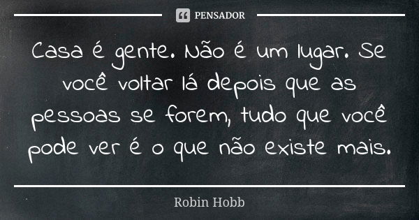 Casa é gente. Não é um lugar. Se você voltar lá depois que as pessoas se forem, tudo que você pode ver é o que não existe mais.... Frase de Robin Hobb.