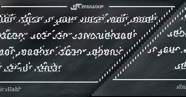 Não faça o que você não pode desfazer, até ter considerado o que não poderá fazer depois de tê-lo feito.... Frase de Robin Hobb.