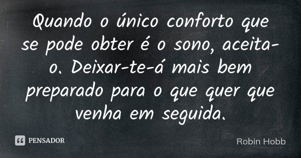 Quando o único conforto que se pode obter é o sono, aceita-o. Deixar-te-á mais bem preparado para o que quer que venha em seguida.... Frase de Robin Hobb.