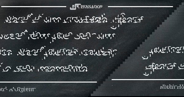 Você é um cruzado. Agora você tem que ser um guerreiro. Você queria roubar, agora é o seu momento.... Frase de Robin Hood - A Origem.