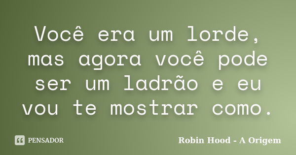 Você era um lorde, mas agora você pode ser um ladrão e eu vou te mostrar como.... Frase de Robin Hood - A Origem.