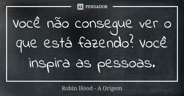 Você não consegue ver o que está fazendo? Você inspira as pessoas.... Frase de Robin Hood - A Origem.