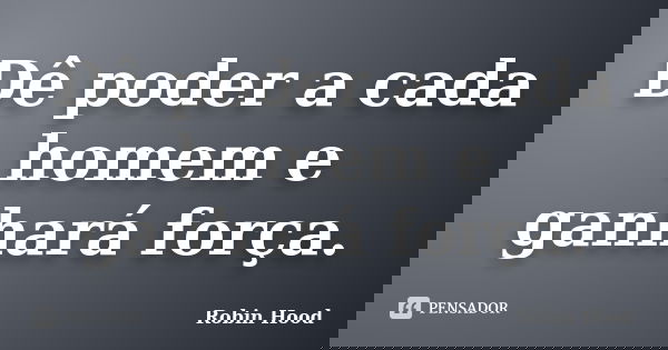 Dê poder a cada homem e ganhará força.... Frase de Robin Hood.