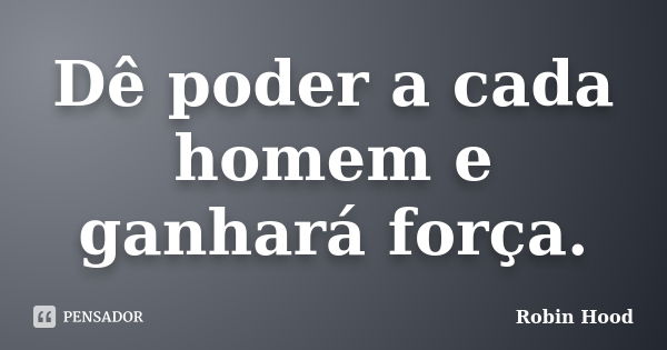 Dê poder a cada homem e ganhará força.... Frase de Robin Hood.