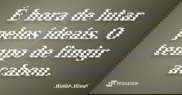 É hora de lutar pelos ideais. O tempo de fingir acabou.... Frase de Robin Hood.