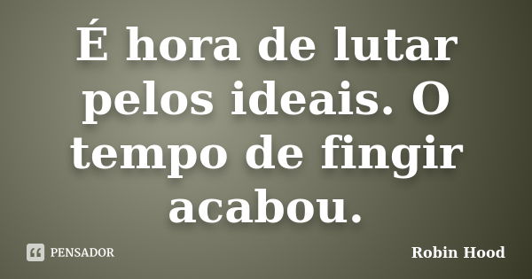 É hora de lutar pelos ideais. O tempo de fingir acabou.... Frase de Robin Hood.