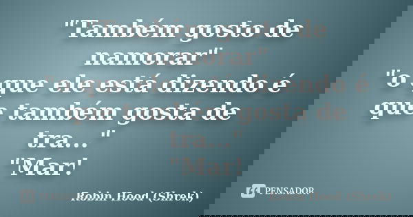 "Também gosto de namorar" "o que ele está dizendo é que também gosta de tra..." "Mar!... Frase de Robin Hood (Shrek).