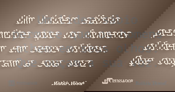 Um líder sábio permite que os homens olhem em seus olhos. Que ouçam a sua voz.... Frase de Robin Hood.