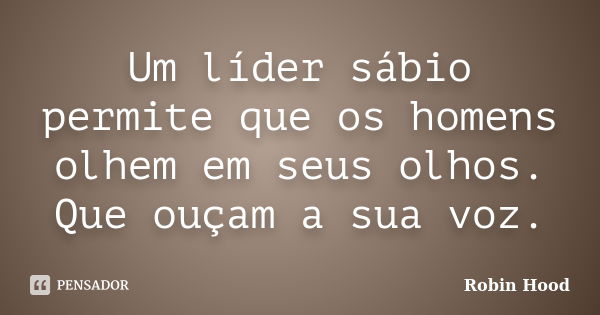 Um líder sábio permite que os homens olhem em seus olhos. Que ouçam a sua voz.... Frase de Robin Hood.