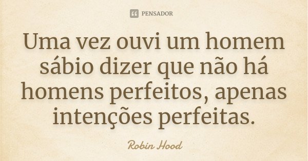 Uma vez ouvi um homem sábio dizer que não há homens perfeitos, apenas intenções perfeitas.... Frase de Robin Hood.