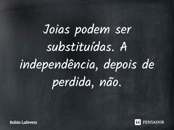 ⁠Joias podem ser substituídas. A independência, depois de perdida, não.... Frase de Robin Lafevers.