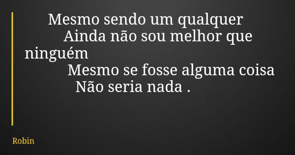 Mesmo sendo um qualquer Ainda não sou melhor que ninguém Mesmo se fosse alguma coisa Não seria nada .... Frase de Robin.