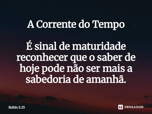 ⁠A Corrente do Tempo É sinal de maturidade reconhecer que o saber de hoje pode não ser mais a sabedoria de amanhã.... Frase de Robin S.25.