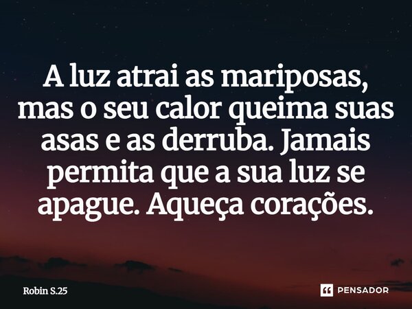⁠A luz atrai as mariposas, mas o seu calor queima suas asas e as derruba. Jamais permita que a sua luz se apague. Aqueça corações.... Frase de Robin S.25.