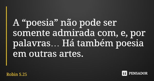 A “poesia” não pode ser somente admirada com, e, por palavras… Há também poesia em outras artes.... Frase de Robin S.25.