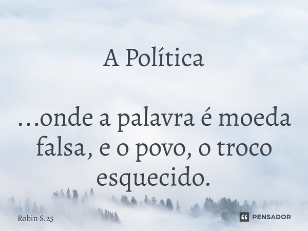 ⁠A Política ...onde a palavra é moeda falsa, e o povo, o troco esquecido.... Frase de Robin S.25.