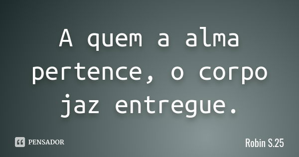 A quem a alma pertence, o corpo jaz entregue.... Frase de Robin S.25.