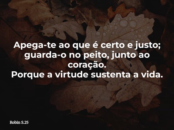 Apega-te ao que é certo e justo; guarda-o no peito, junto ao coração. Porque a virtude sustenta a vida.... Frase de Robin S.25.