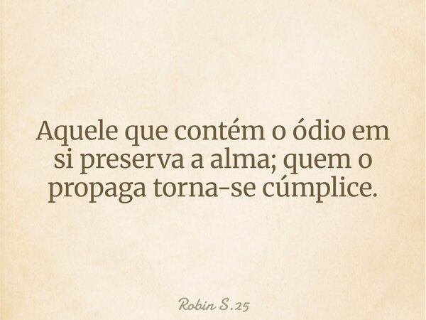 Aquele que contém o ódio em si preserva a alma; quem o propaga torna-se cúmplice.... Frase de Robin S.25.