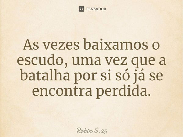 ⁠As vezes baixamos o escudo, uma vez que a batalha por si só já se encontra perdida.... Frase de Robin S.25.